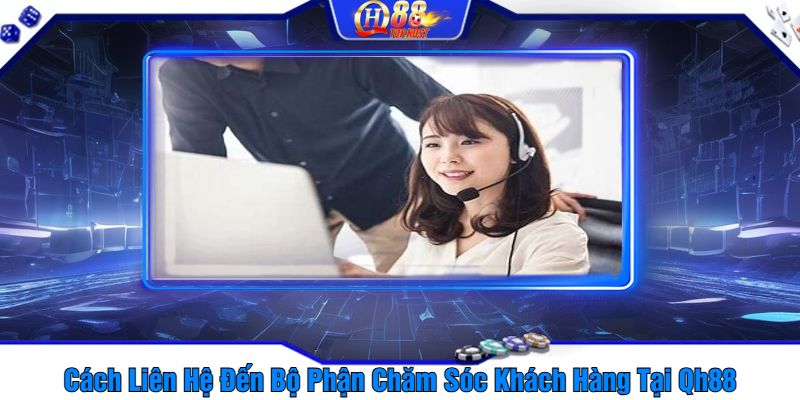 Cách Liên Hệ Đến Bộ Phận Chăm Sóc Khách Hàng Tại Qh88